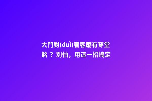 大門對(duì)著客廳有穿堂煞？別怕，用這一招搞定